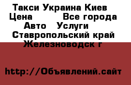 Такси Украина Киев › Цена ­ 100 - Все города Авто » Услуги   . Ставропольский край,Железноводск г.